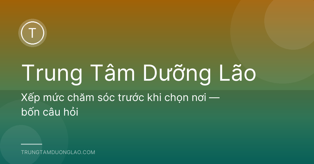 Xếp mức chăm sóc trước khi chọn nơi — bốn câu hỏi